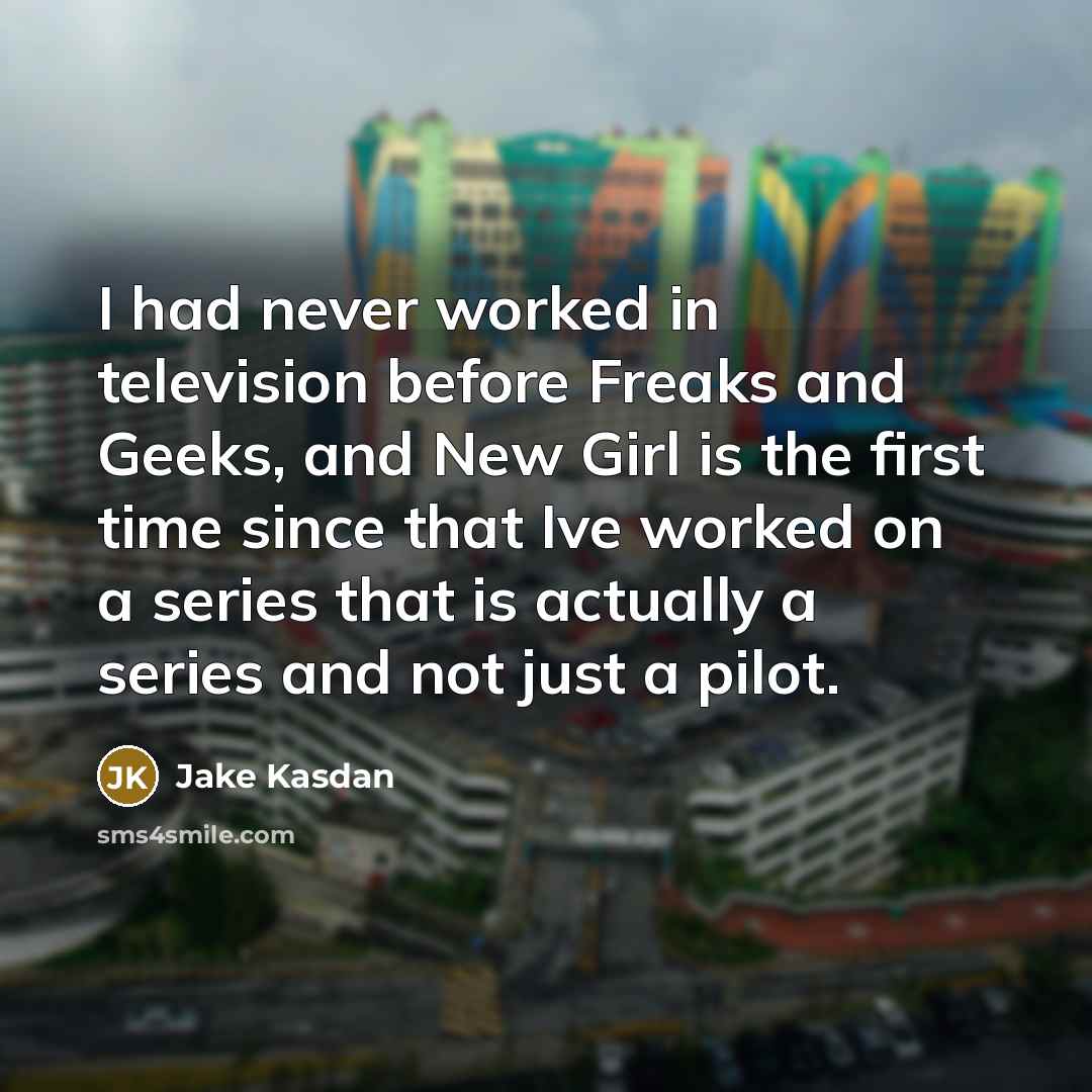“I had never worked in television before Freaks and Geeks, and New Girl is the first time since that Ive worked on a series that is actually a series and not just a pilot.” quote by Jake Kasdan