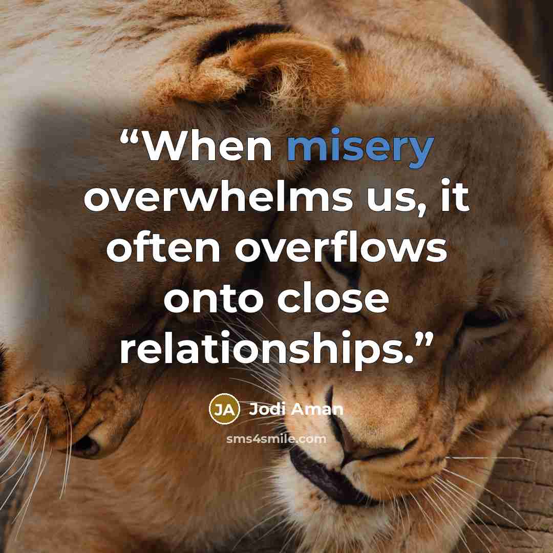 “When misery overwhelms us, it often overflows onto close relationships.” quote by Jodi Aman