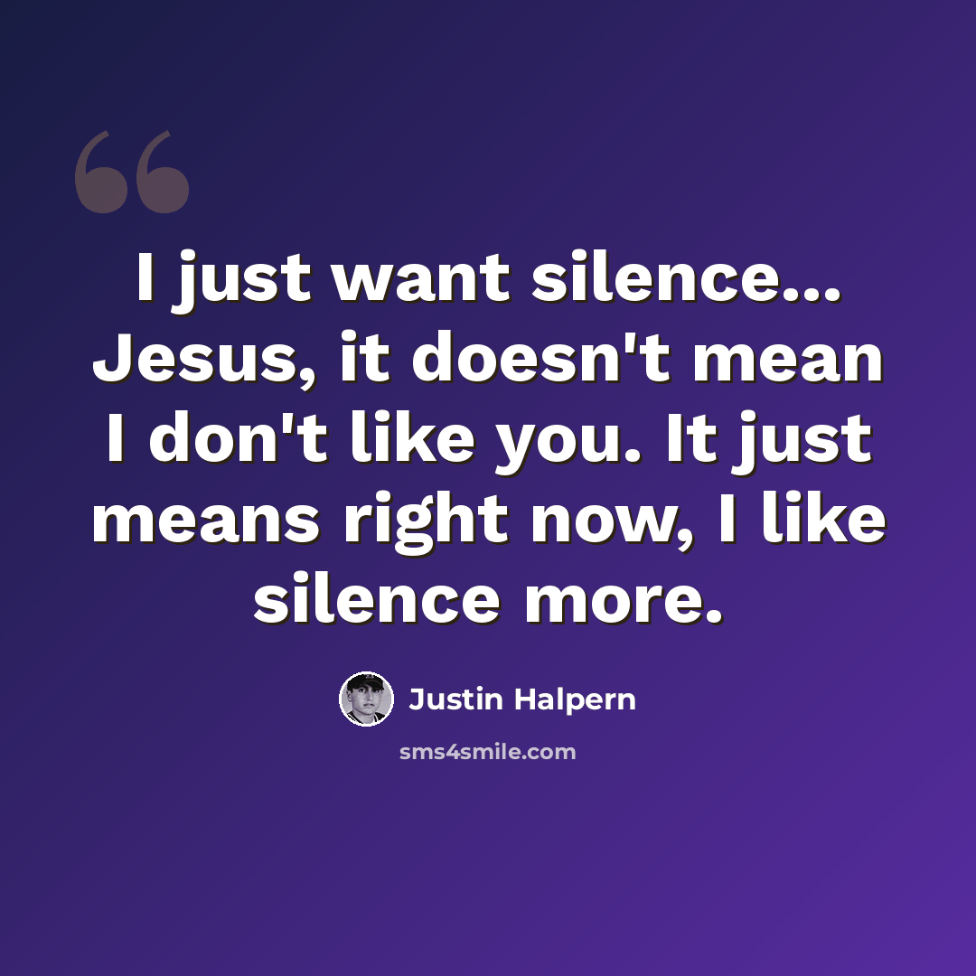 “I just want silence... Jesus, it doesn't mean I don't like you. It just means right now, I like silence more.” quote by Justin Halpern