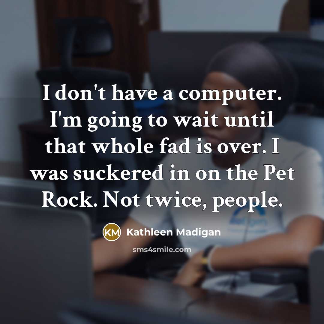 “I don't have a computer. I'm going to wait until that whole fad is over. I was suckered in on the Pet Rock. Not twice, people.” quote by Kathleen Madigan