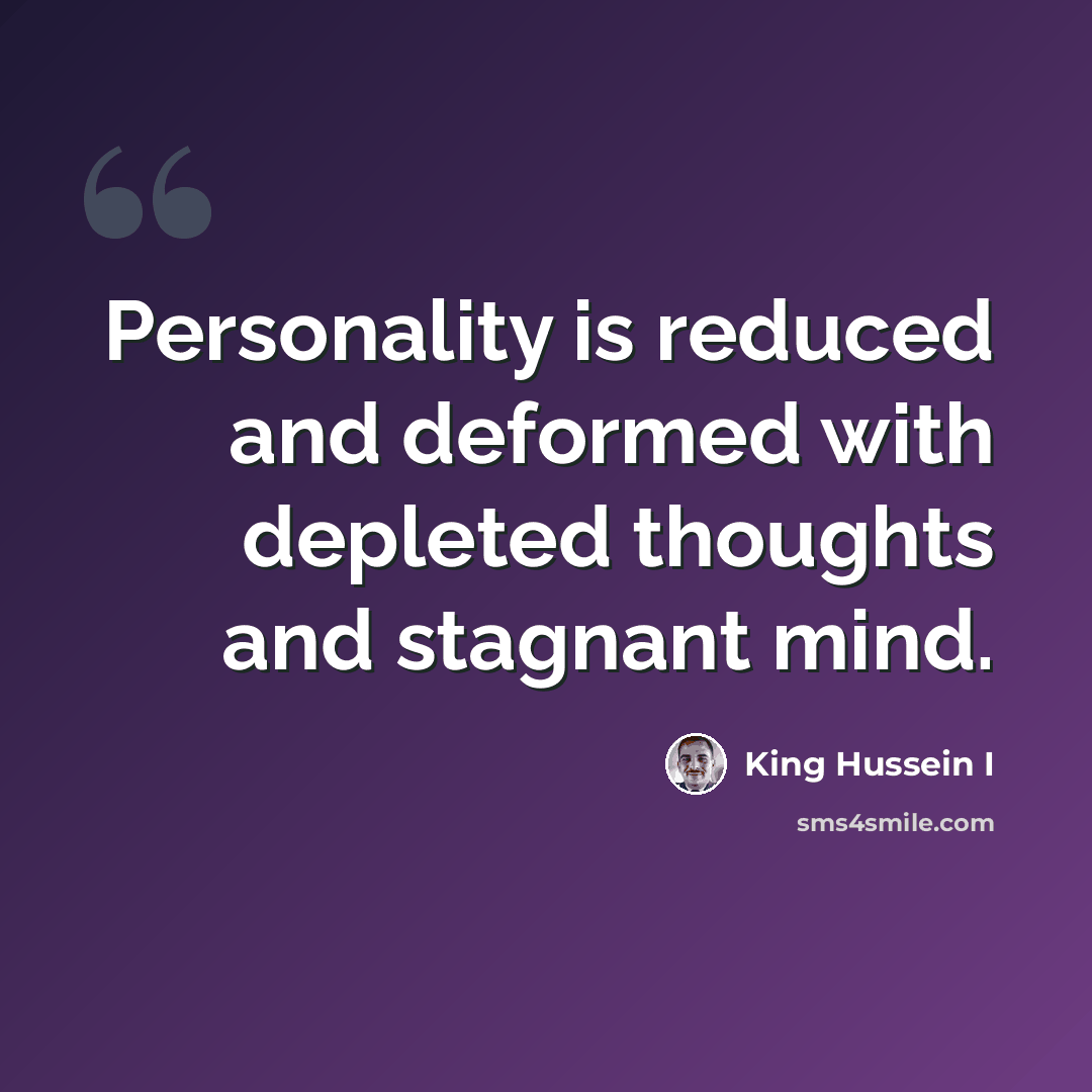 “Personality is reduced and deformed with depleted thoughts and stagnant mind.” quote by King Hussein I