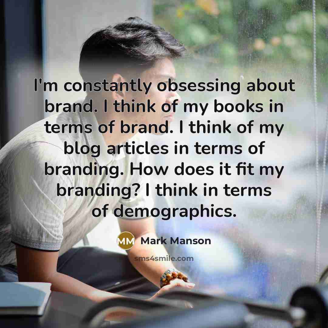 “I'm constantly obsessing about brand. I think of my books in terms of brand. I think of my blog articles in terms of branding. How does it fit my branding? I think in terms of demographics.” quote by Mark Manson