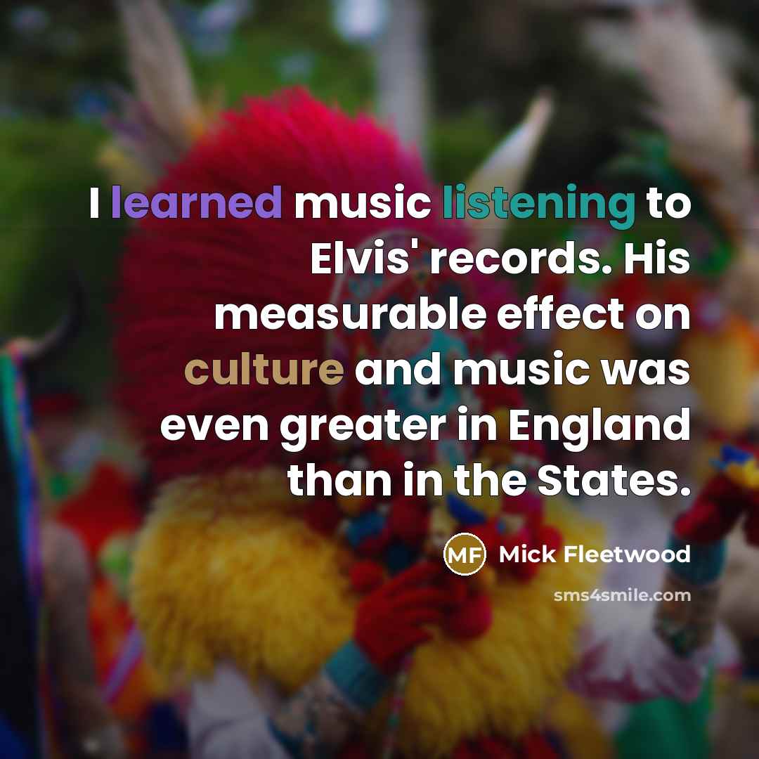 “I learned music listening to Elvis' records. His measurable effect on culture and music was even greater in England than in the States.” quote by Mick Fleetwood