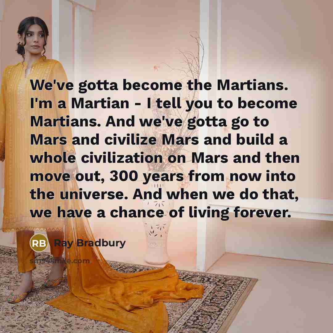 “We've gotta become the Martians. I'm a Martian - I tell you to become Martians. And we've gotta go to Mars and civilize Mars and build a whole civilization on Mars and then move out, 300 years from now into the universe. And when we do that, we have a chance of living forever.” quote by Ray Bradbury