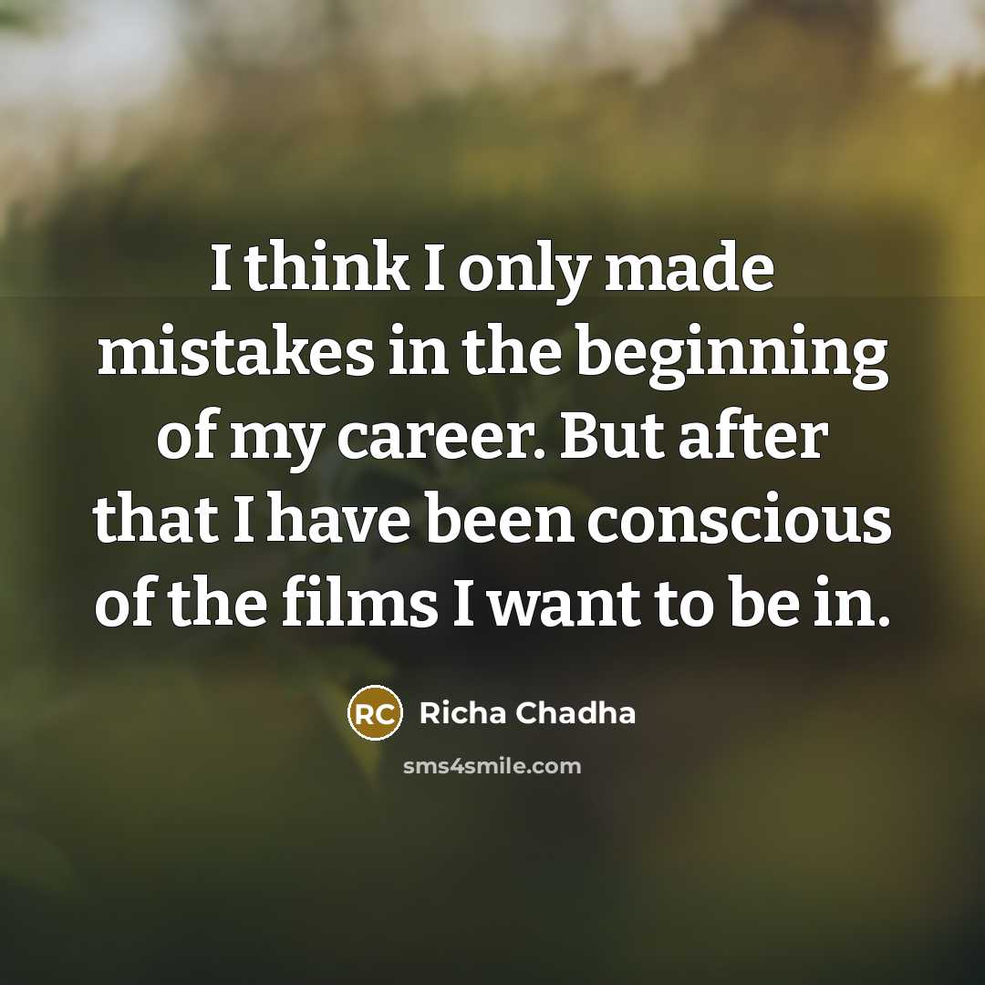 “I think I only made mistakes in the beginning of my career. But after that I have been conscious of the films I want to be in.” quote by Richa Chadha