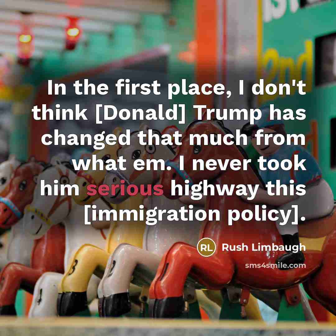 “In the first place, I don't think [Donald] Trump has changed that much from what em. I never took him serious highway this [immigration policy].” quote by Rush Limbaugh