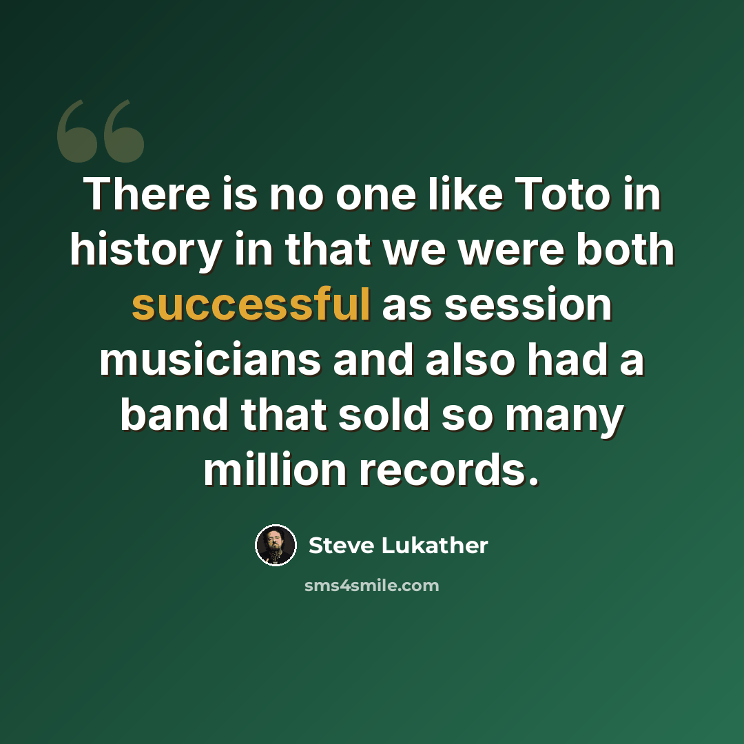 “There is no one like Toto in history in that we were both successful as session musicians and also had a band that sold so many million records.” quote by Steve Lukather