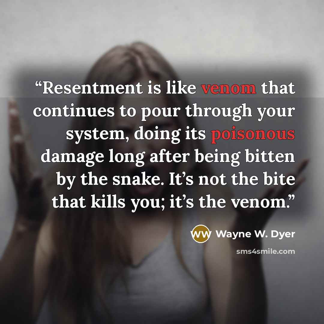 “Resentment is like venom that continues to pour through your system, doing its poisonous damage long after being bitten by the snake. It’s not the bite that kills you; it’s the venom.” quote by Wayne W. Dyer