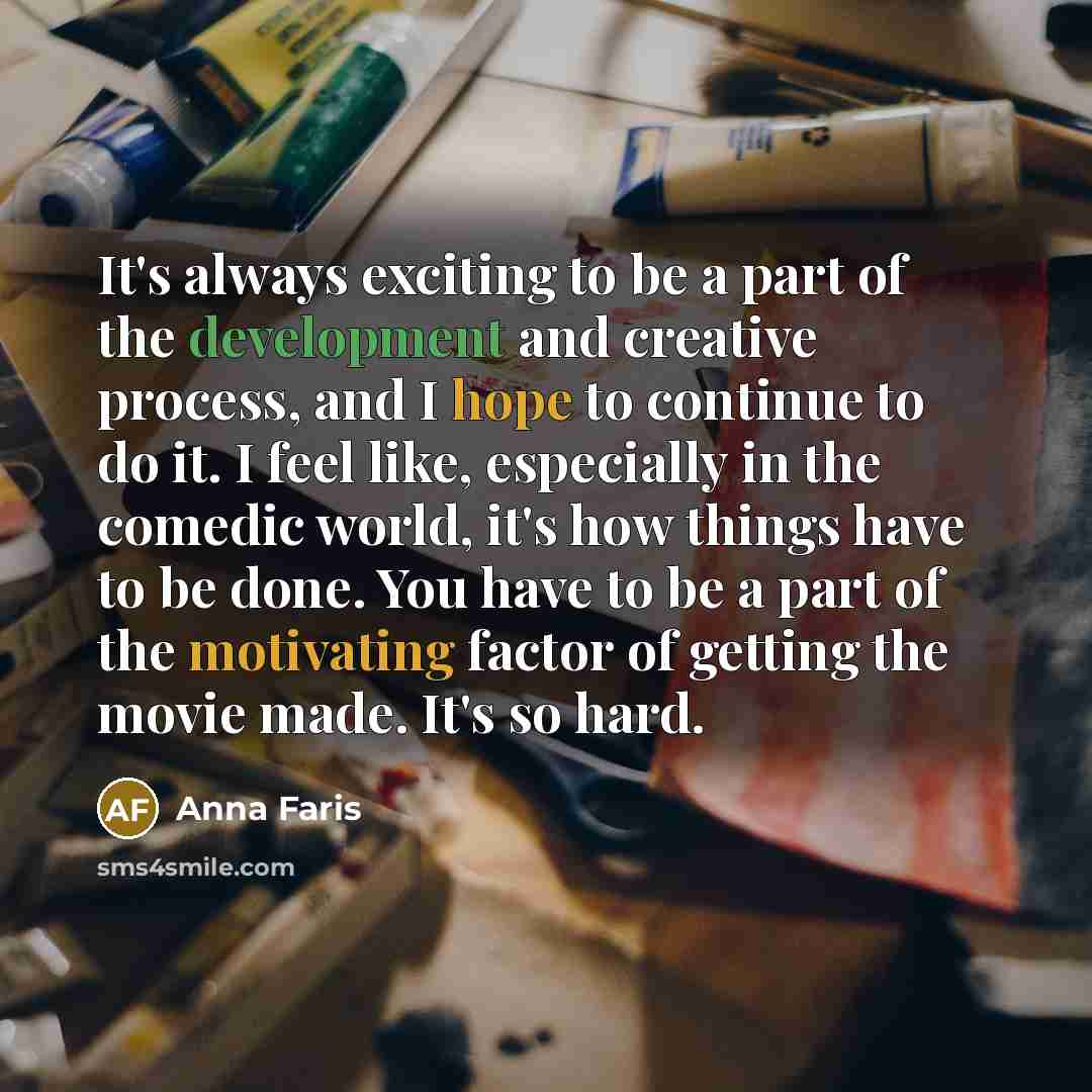 “It's always exciting to be a part of the development and creative process, and I hope to continue to do it. I feel like, especially in the comedic world, it's how things have to be done. You have to be a part of the motivating factor of getting the movie made. It's so hard.” quote by Anna Faris