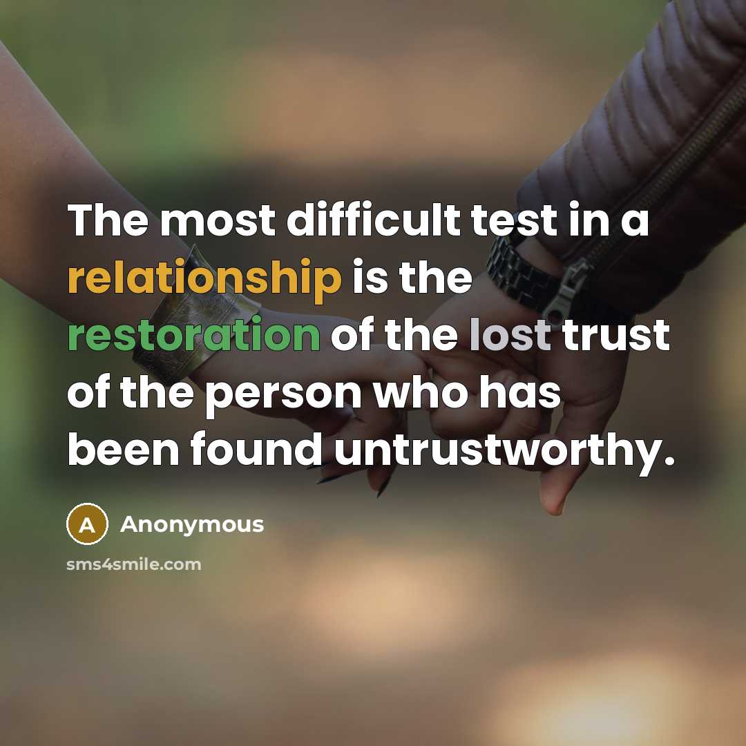 “The most difficult test in a relationship is the restoration of the lost trust of the person who has been found untrustworthy.” quote by Anonymous