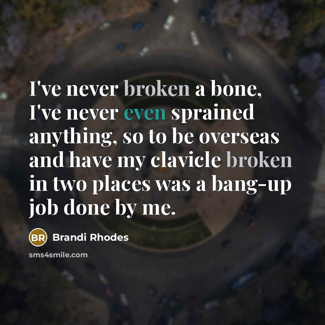 “I've never broken a bone, I've never even sprained anything, so to be overseas and have my clavicle broken in two places was a bang-up job done by me.” quote by Brandi Rhodes