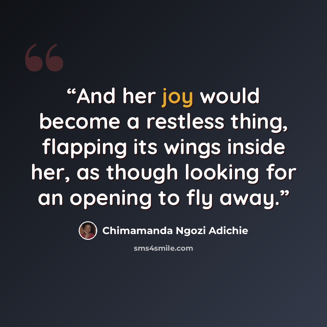 “And her joy would become a restless thing, flapping its wings inside her, as though looking for an opening to fly away.” quote by Chimamanda Ngozi Adichie