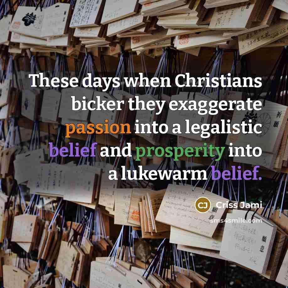 “These days when Christians bicker they exaggerate passion into a legalistic belief and prosperity into a lukewarm belief.” quote by Criss Jami