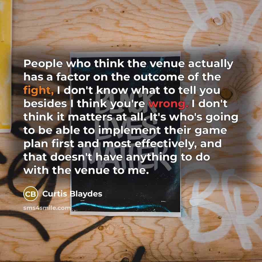 “People who think the venue actually has a factor on the outcome of the fight, I don't know what to tell you besides I think you're wrong. I don't think it matters at all. It's who's going to be able to implement their game plan first and most effectively, and that doesn't have anything to do with…” quote by Curtis Blaydes