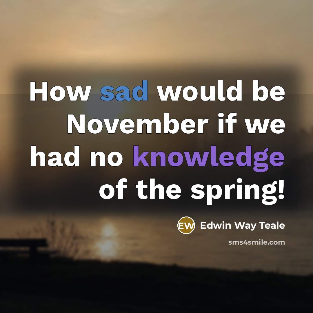 “How sad would be November if we had no knowledge of the spring!” quote by Edwin Way Teale