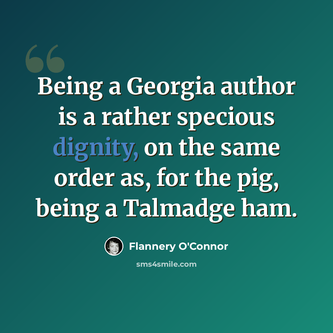 “Being a Georgia author is a rather specious dignity, on the same order as, for the pig, being a Talmadge ham.” quote by Flannery O'Connor