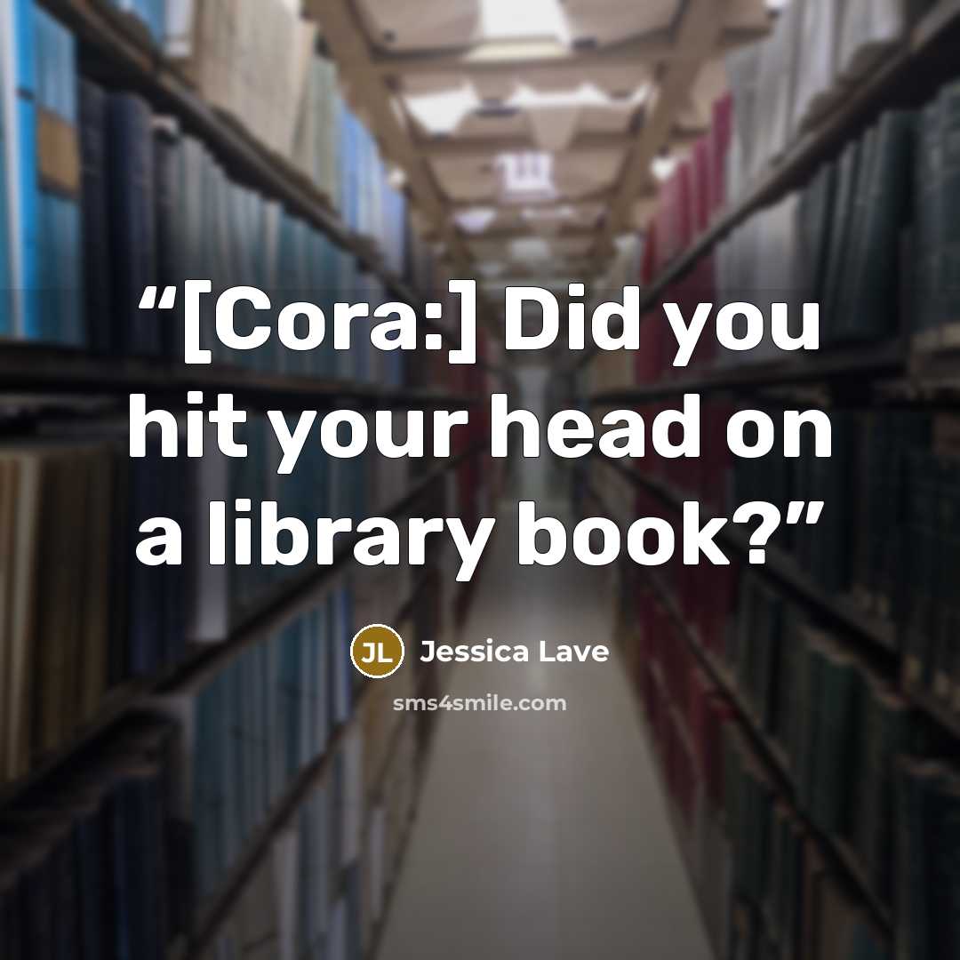 “[Cora:] Did you hit your head on a library book?” quote by Jessica Lave