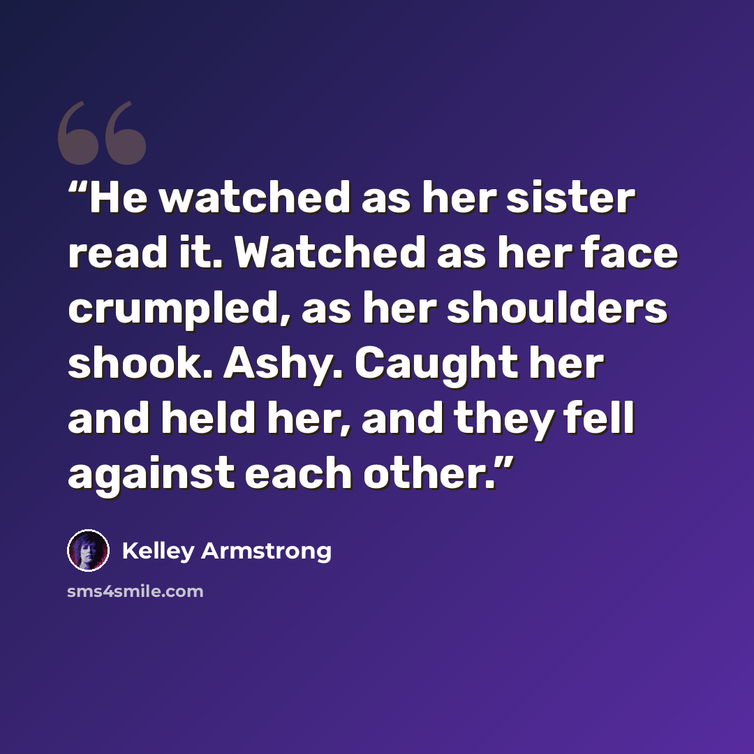 “He watched as her sister read it. Watched as her face crumpled, as her shoulders shook. Ashy. Caught her and held her, and they fell against each other.” quote by Kelley Armstrong