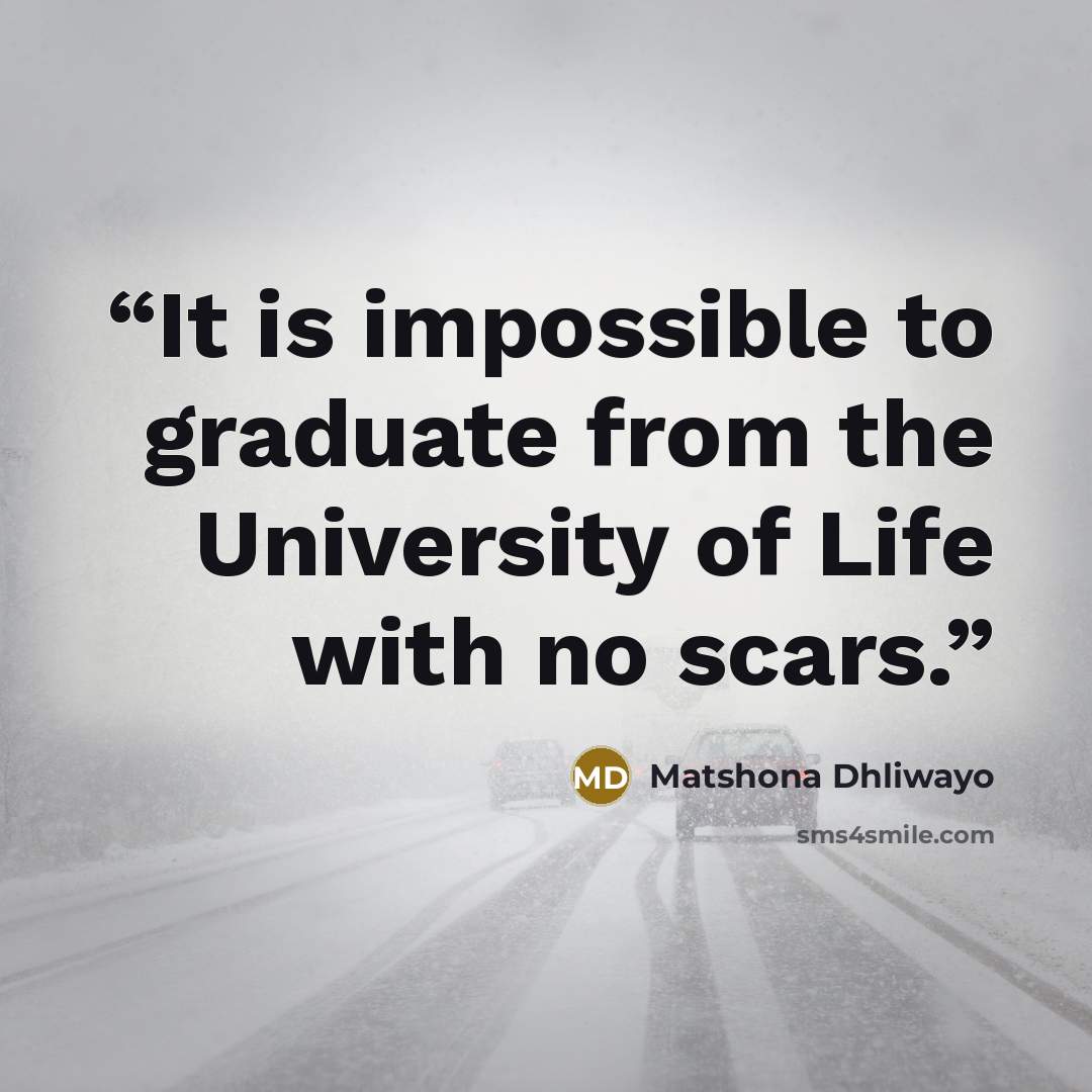 “It is impossible to graduate from the University of Life with no scars.” quote by Matshona Dhliwayo