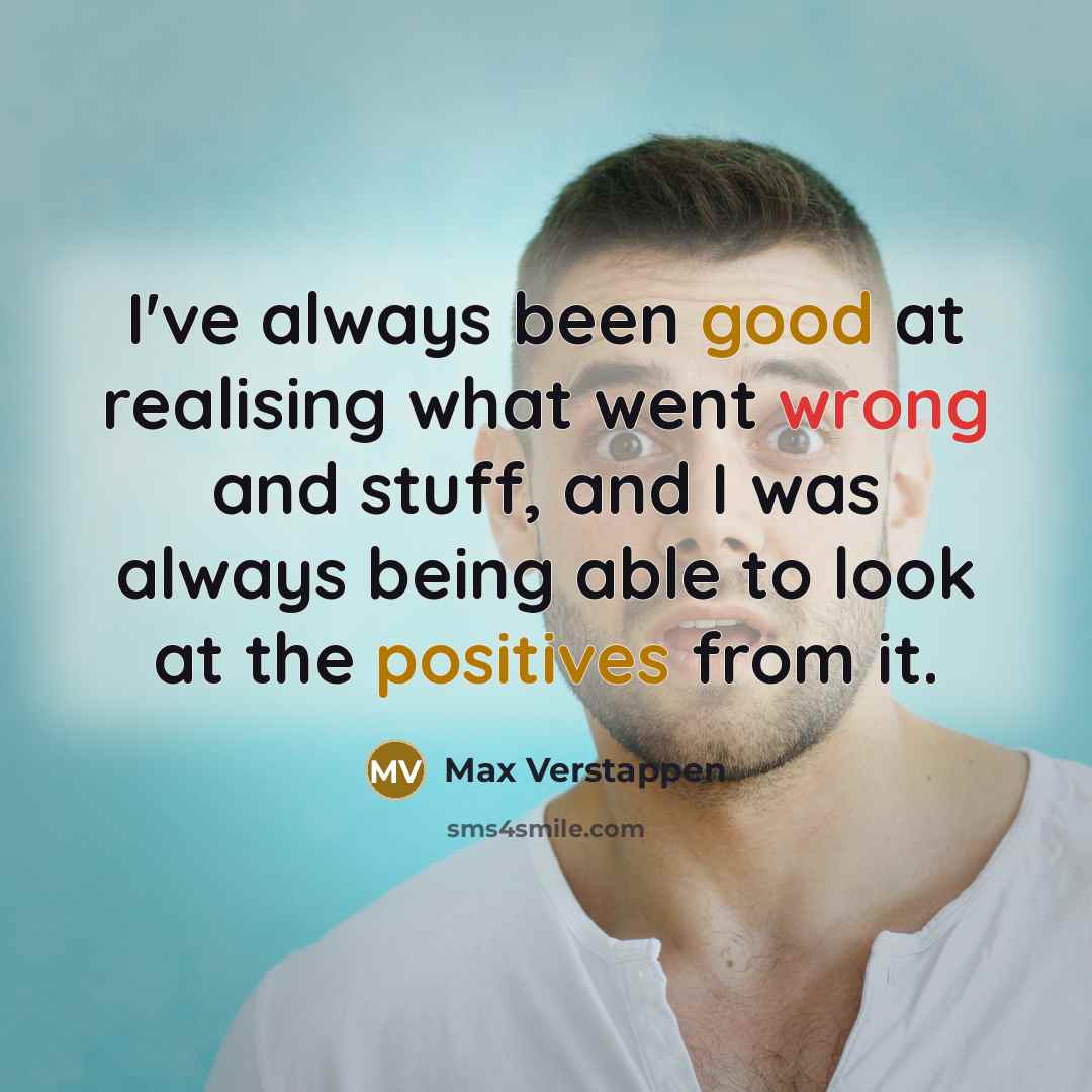 “I've always been good at realising what went wrong and stuff, and I was always being able to look at the positives from it.” quote by Max Verstappen