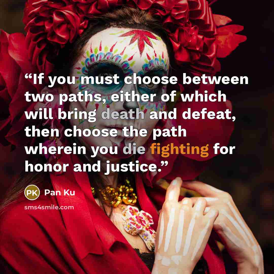 “If you must choose between two paths, either of which will bring death and defeat, then choose the path wherein you die fighting for honor and justice.” quote by Pan Ku