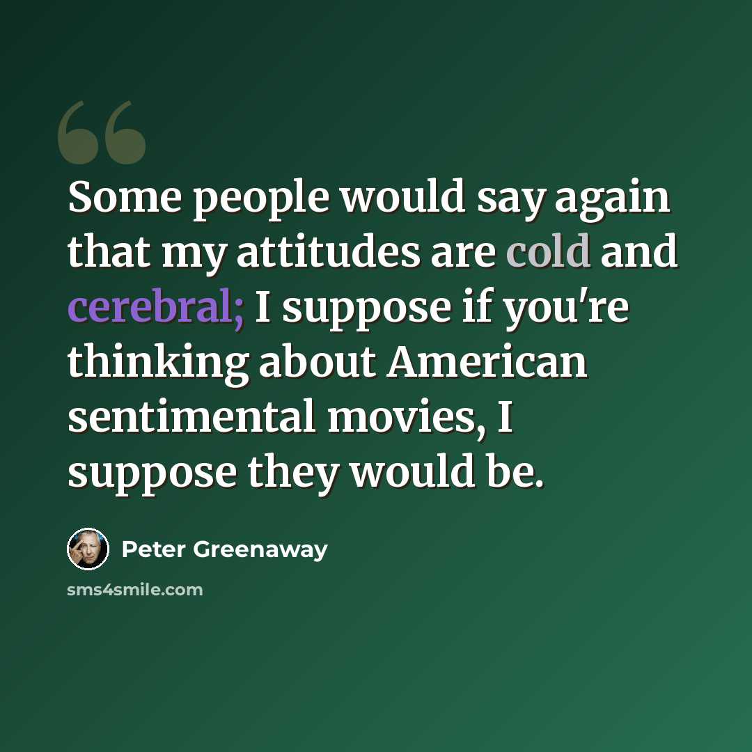 “Some people would say again that my attitudes are cold and cerebral; I suppose if you're thinking about American sentimental movies, I suppose they would be.” quote by Peter Greenaway