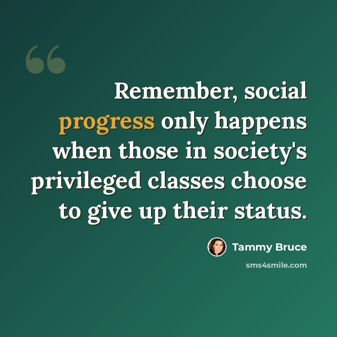 “Remember, social progress only happens when those in society's privileged classes choose to give up their status.” quote by Tammy Bruce