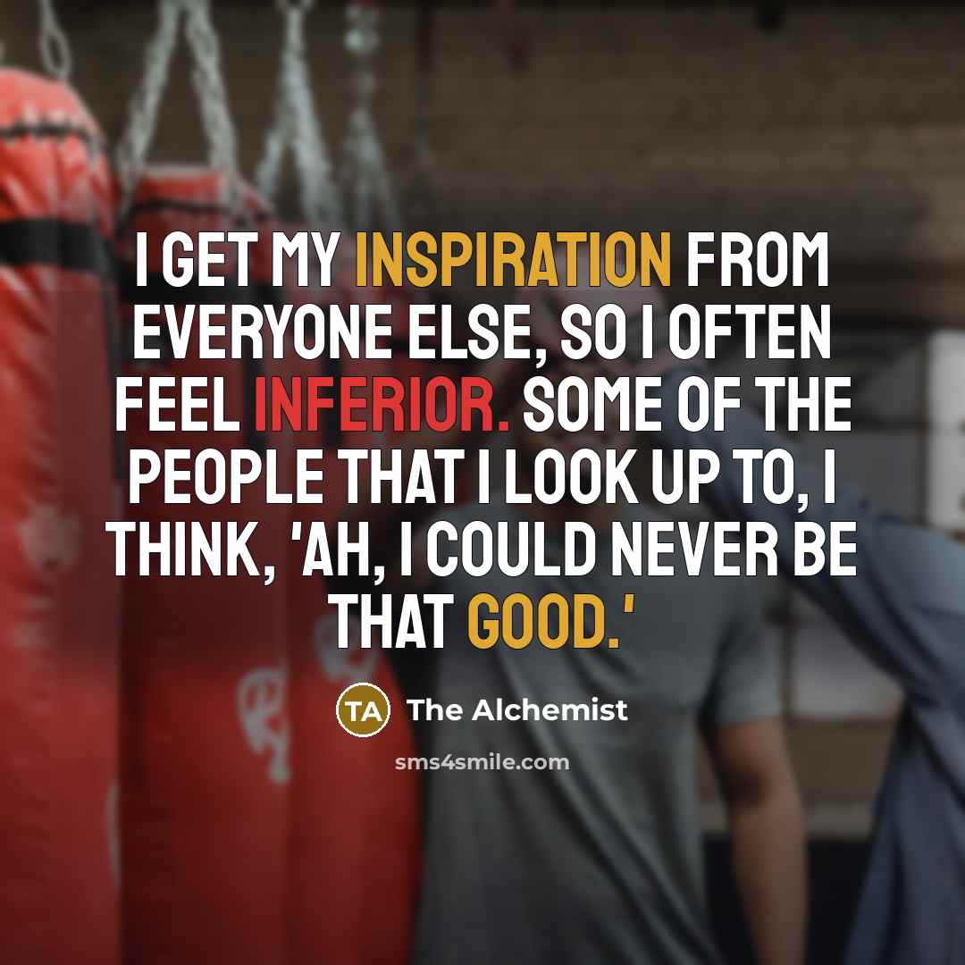 “I get my inspiration from everyone else, so I often feel inferior. Some of the people that I look up to, I think, 'Ah, I could never be that good.'” quote by The Alchemist