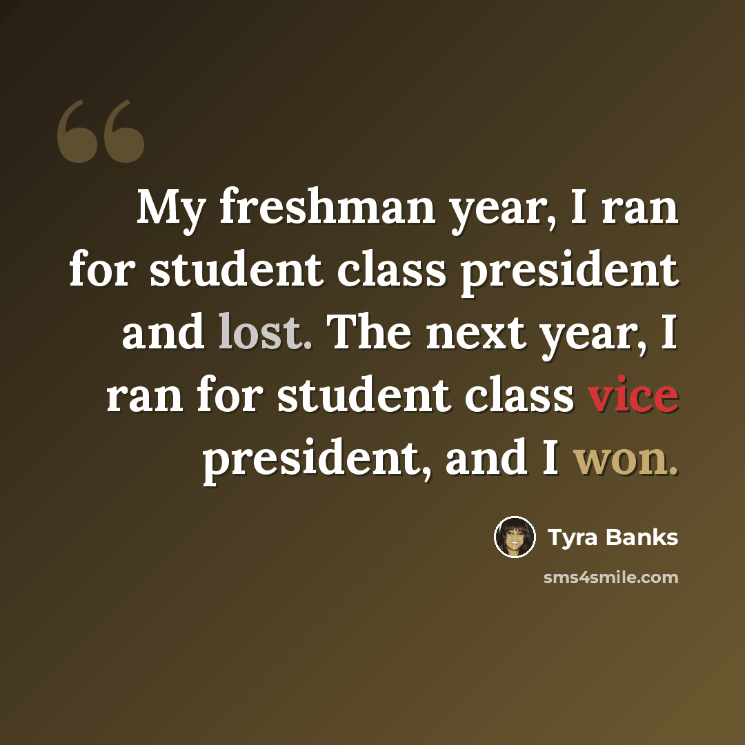 “My freshman year, I ran for student class president and lost. The next year, I ran for student class vice president, and I won.” quote by Tyra Banks