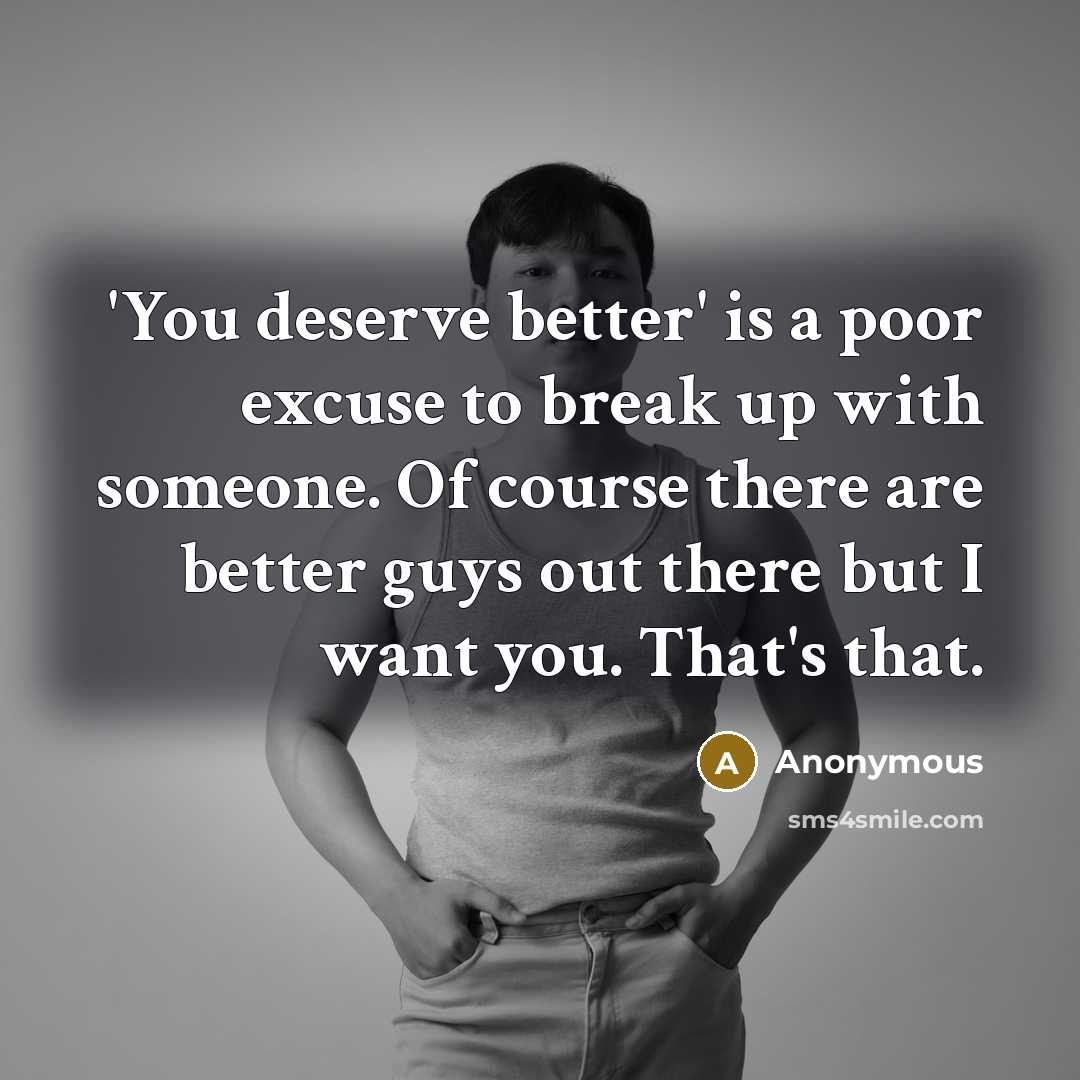 “'You deserve better' is a poor excuse to break up with someone. Of course there are better guys out there but I want you. That's that.” quote by Anonymous