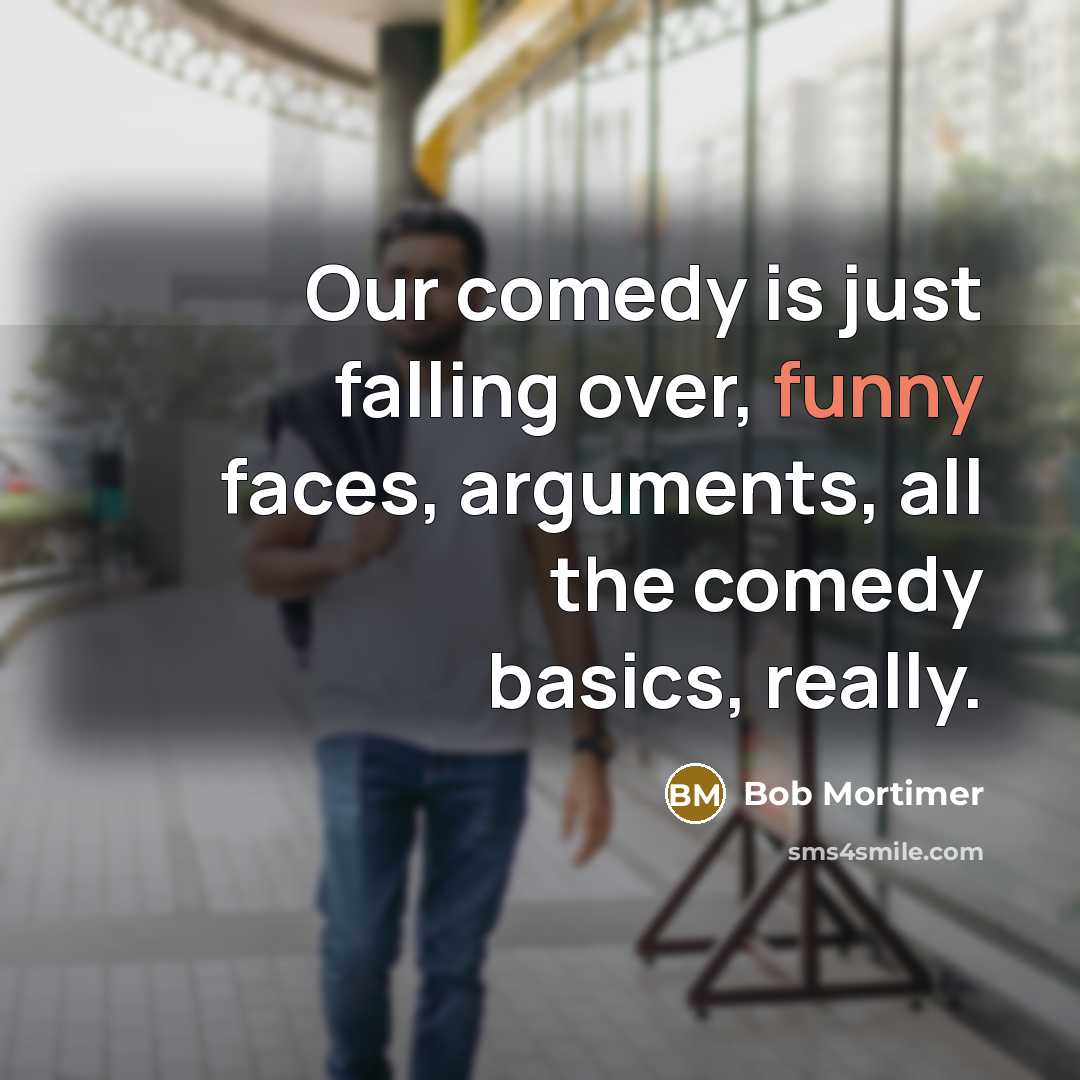 “Our comedy is just falling over, funny faces, arguments, all the comedy basics, really.” quote by Bob Mortimer