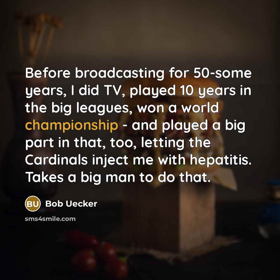 “Before broadcasting for 50-some years, I did TV, played 10 years in the big leagues, won a world championship - and played a big part in that, too, letting the Cardinals inject me with hepatitis. Takes a big man to do that.” quote by Bob Uecker