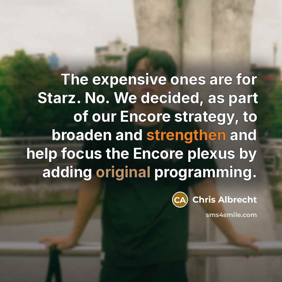 “The expensive ones are for Starz. No. We decided, as part of our Encore strategy, to broaden and strengthen and help focus the Encore plexus by adding original programming.” quote by Chris Albrecht