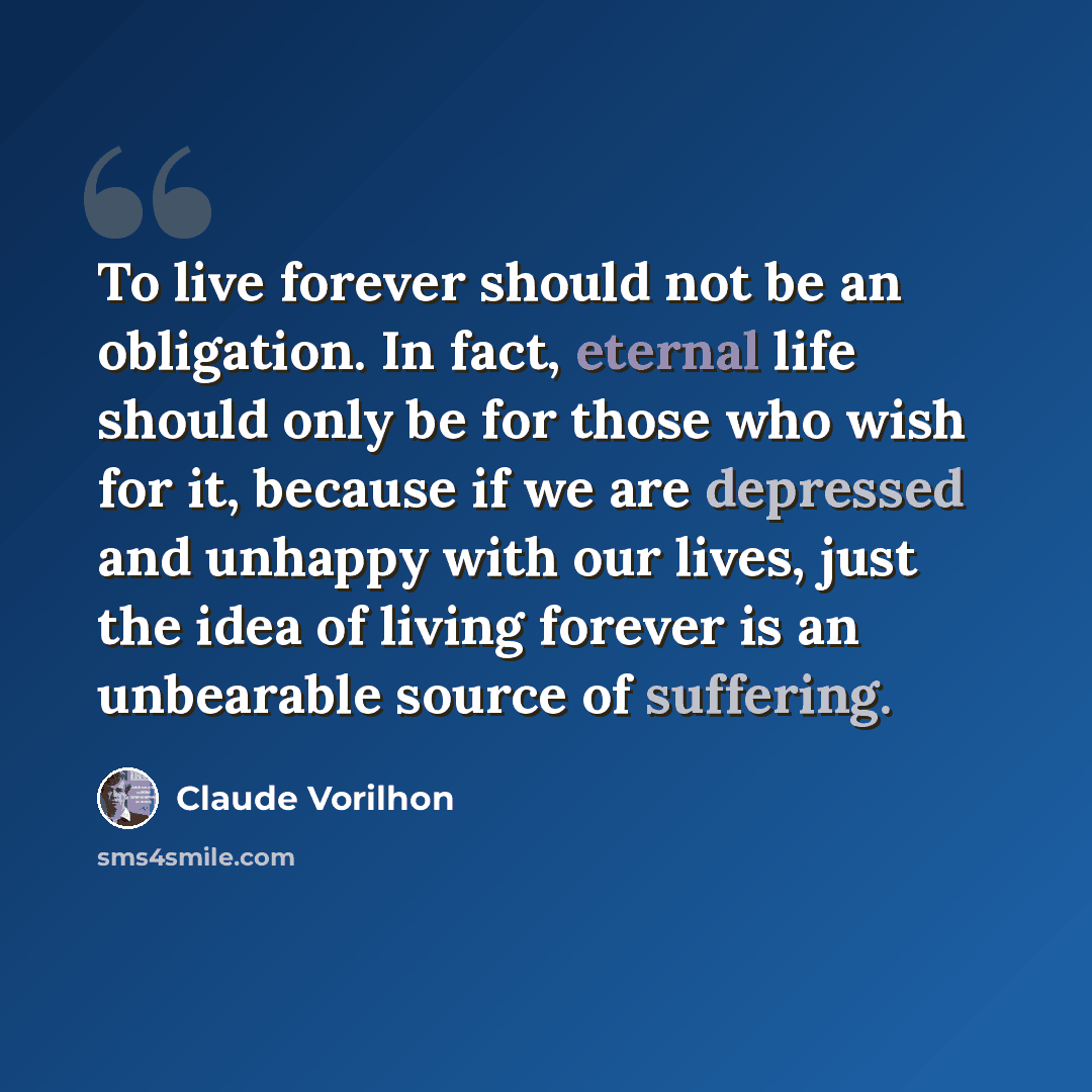 “To live forever should not be an obligation. In fact, eternal life should only be for those who wish for it, because if we are depressed and unhappy with our lives, just the idea of living forever is an unbearable source of suffering.” quote by Claude Vorilhon