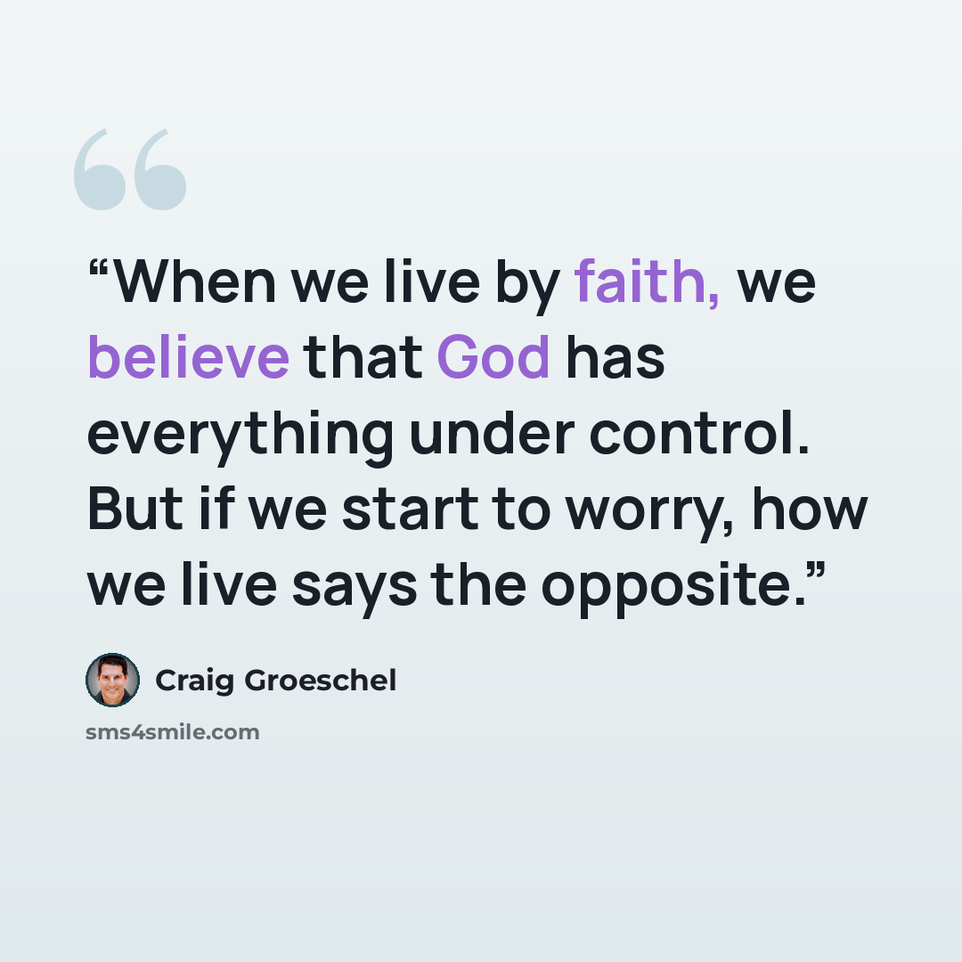 “When we live by faith, we believe that God has everything under control. But if we start to worry, how we live says the opposite.” quote by Craig Groeschel