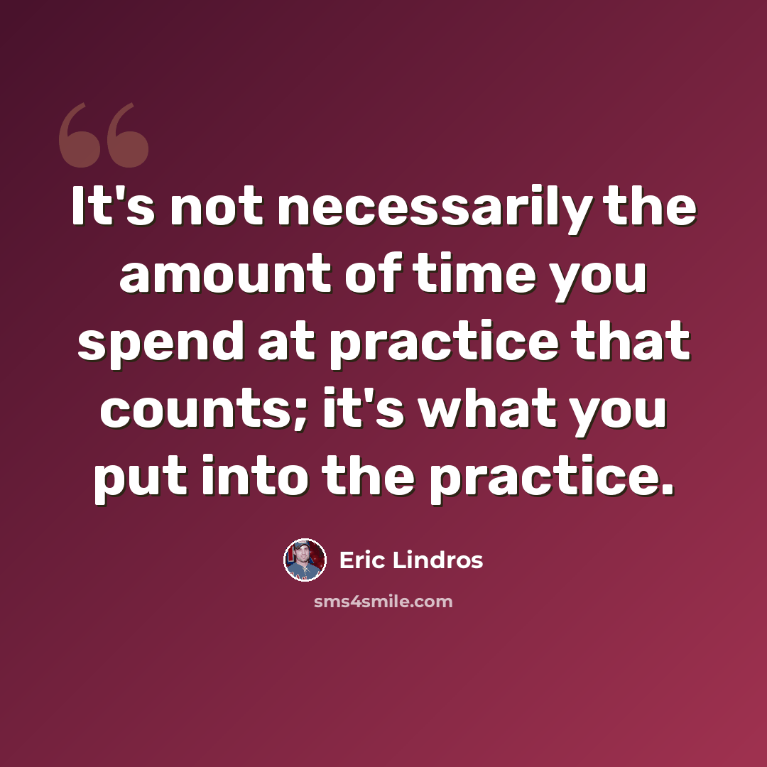 “It's not necessarily the amount of time you spend at practice that counts; it's what you put into the practice.” quote by Eric Lindros