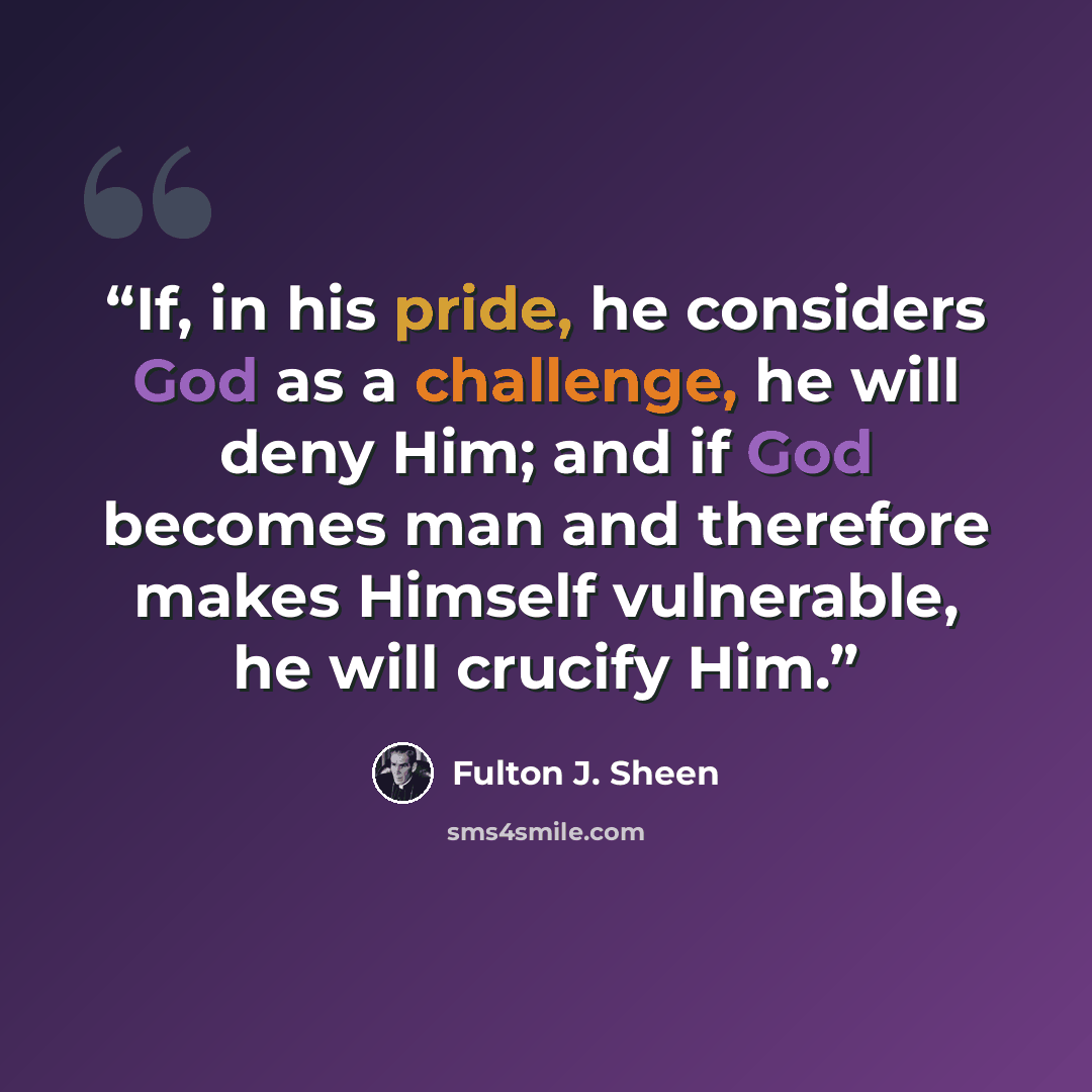 “If, in his pride, he considers God as a challenge, he will deny Him; and if God becomes man and therefore makes Himself vulnerable, he will crucify Him.” quote by Fulton J. Sheen
