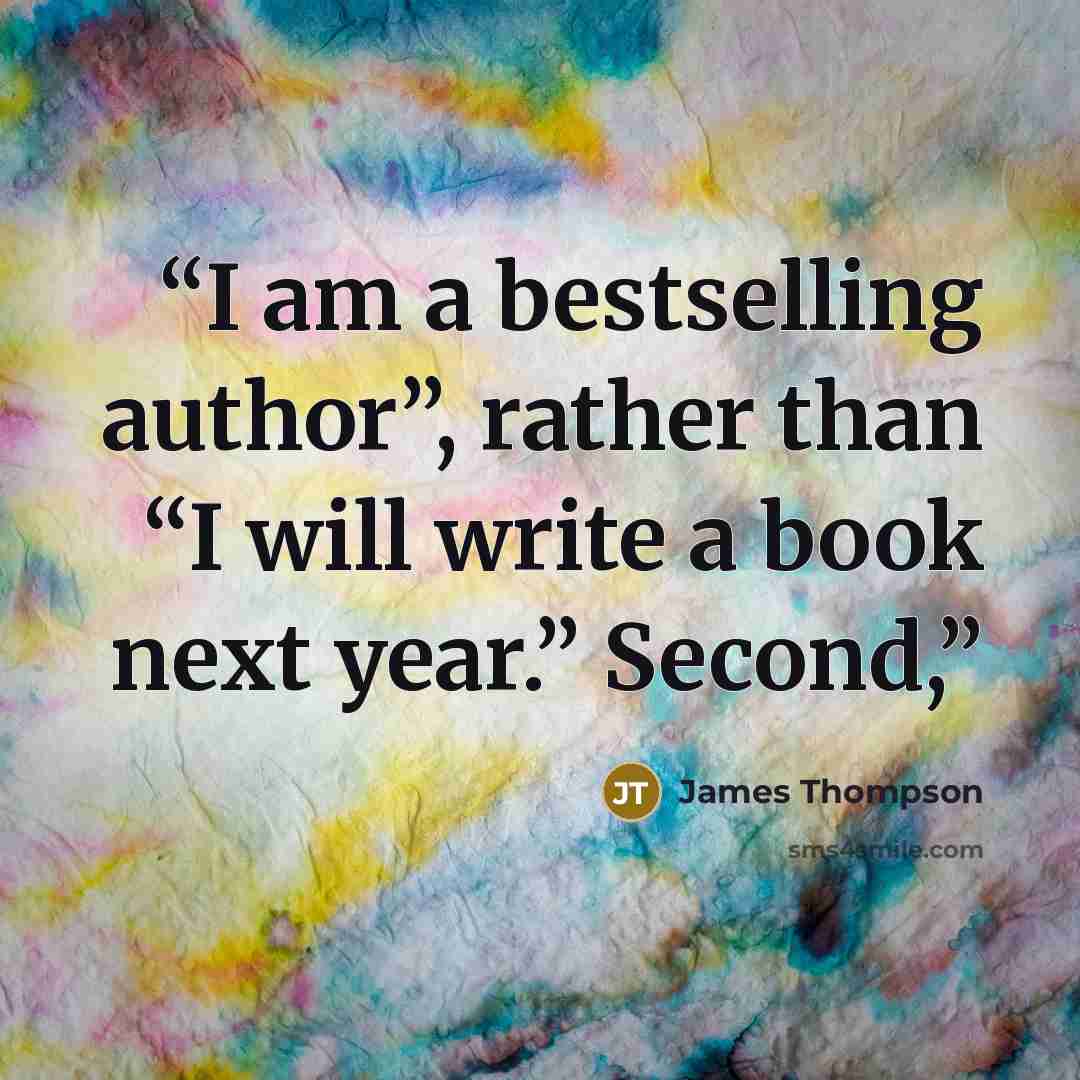 “I am a bestselling author”, rather than “I will write a book next year.” Second,” quote by James Thompson