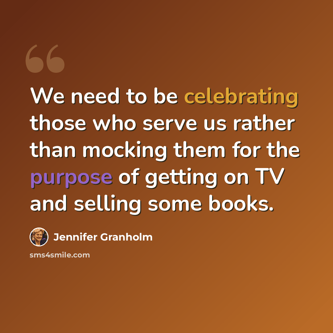 “We need to be celebrating those who serve us rather than mocking them for the purpose of getting on TV and selling some books.” quote by Jennifer Granholm