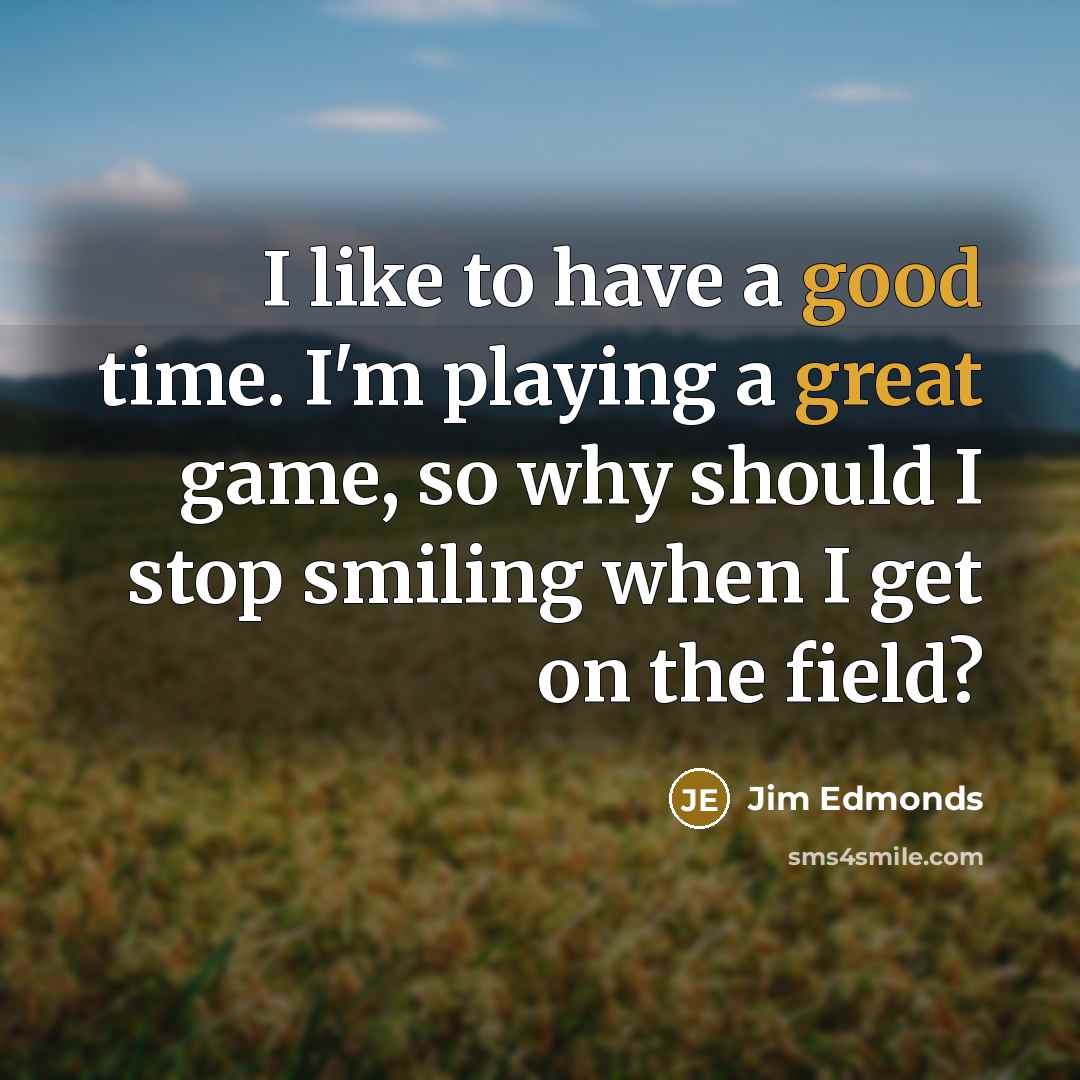 “I like to have a good time. I'm playing a great game, so why should I stop smiling when I get on the field?” quote by Jim Edmonds