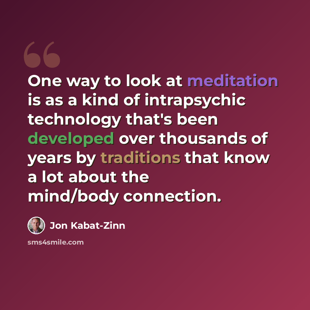 “One way to look at meditation is as a kind of intrapsychic technology that's been developed over thousands of years by traditions that know a lot about the mind/body connection.” quote by Jon Kabat-Zinn