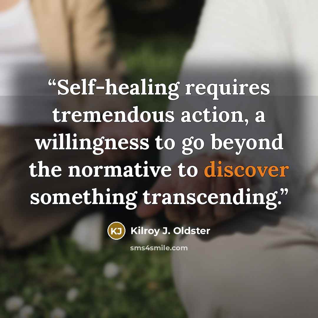 “Self-healing requires tremendous action, a willingness to go beyond the normative to discover something transcending.” quote by Kilroy J. Oldster
