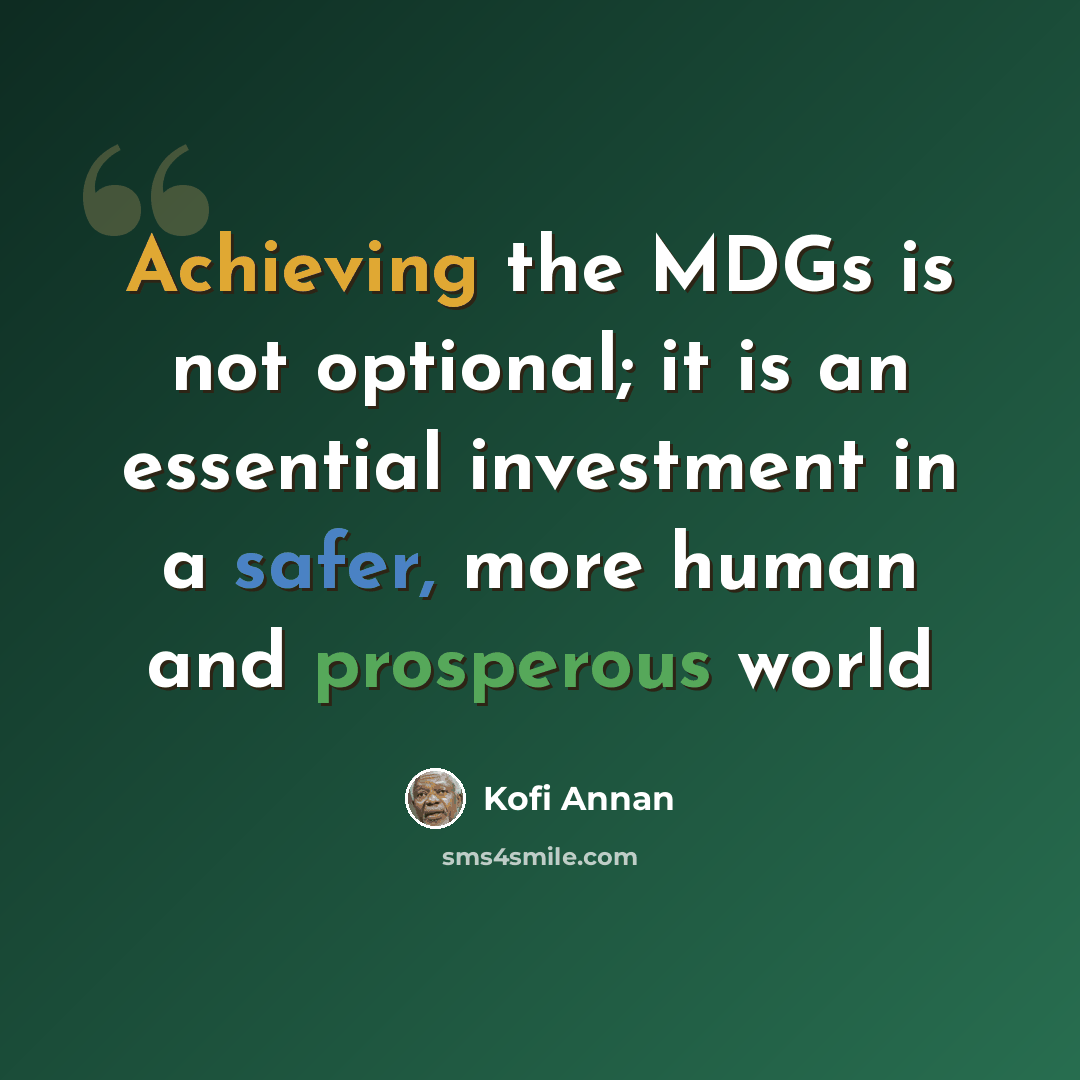 “Achieving the MDGs is not optional; it is an essential investment in a safer, more human and prosperous world” quote by Kofi Annan