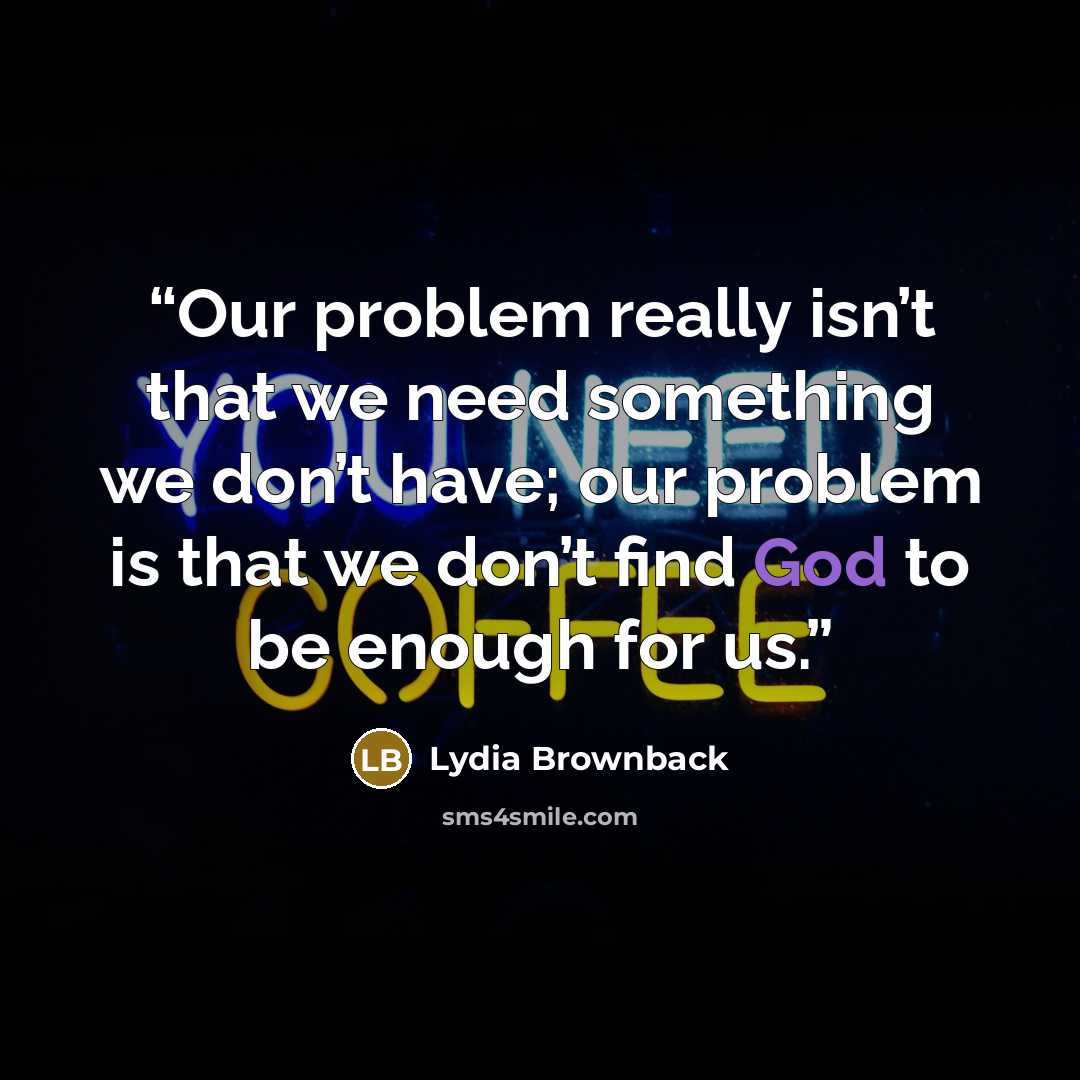 “Our problem really isn’t that we need something we don’t have; our problem is that we don’t find God to be enough for us.” quote by Lydia Brownback