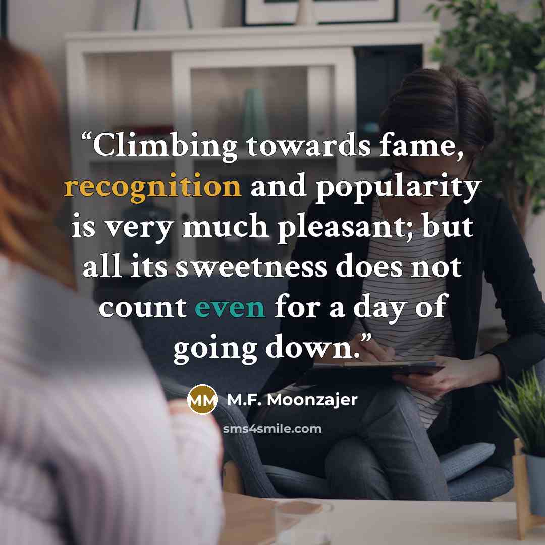 “Climbing towards fame, recognition and popularity is very much pleasant; but all its sweetness does not count even for a day of going down.” quote by M.F. Moonzajer