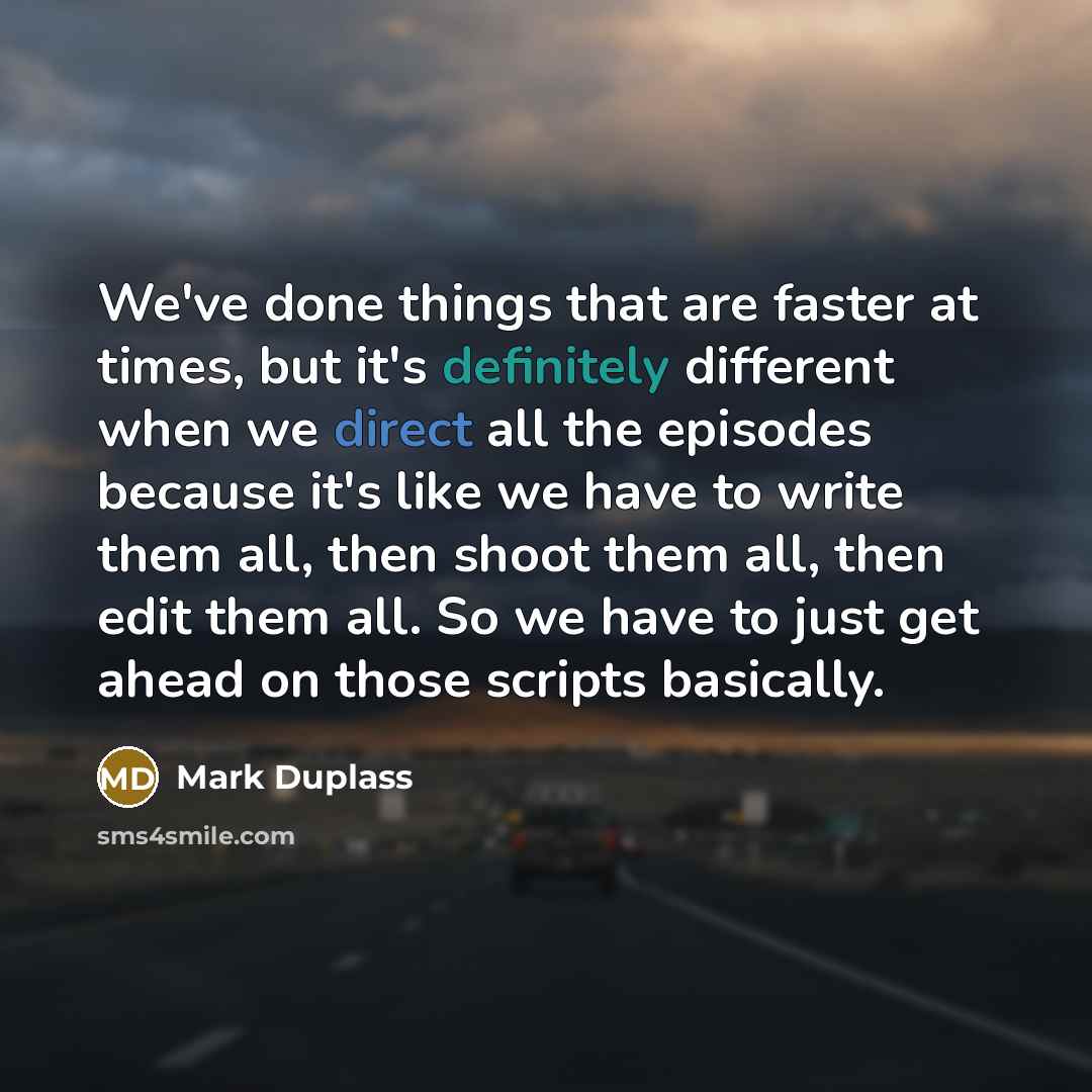 “We've done things that are faster at times, but it's definitely different when we direct all the episodes because it's like we have to write them all, then shoot them all, then edit them all. So we have to just get ahead on those scripts basically.” quote by Mark Duplass