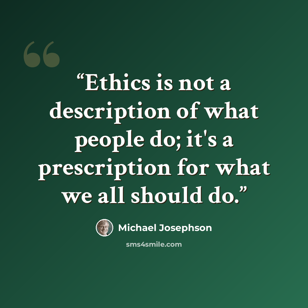 “Ethics is not a description of what people do; it's a prescription for what we all should do.” quote by Michael Josephson