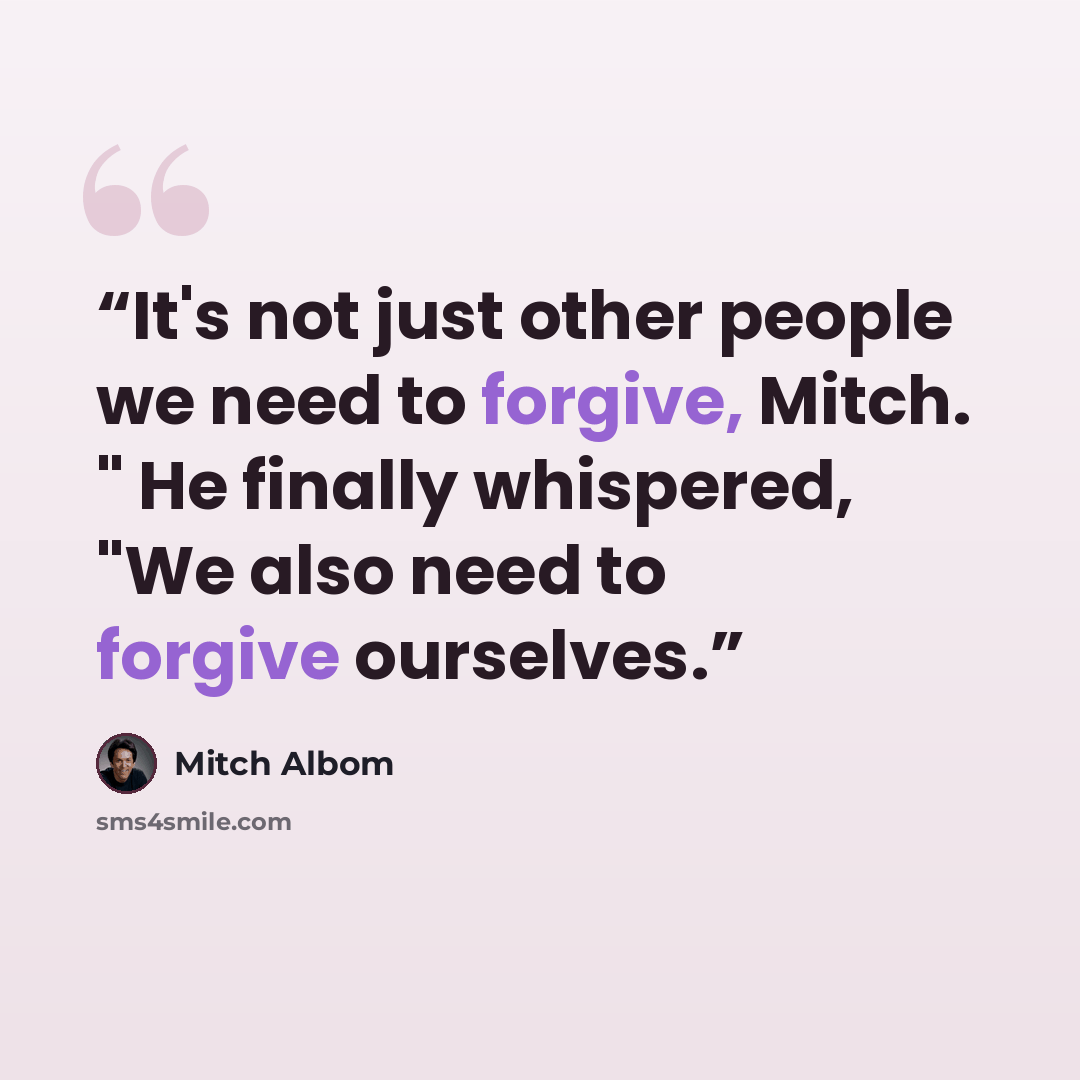 “It's not just other people we need to forgive, Mitch. " He finally whispered, "We also need to forgive ourselves.” quote by Mitch Albom