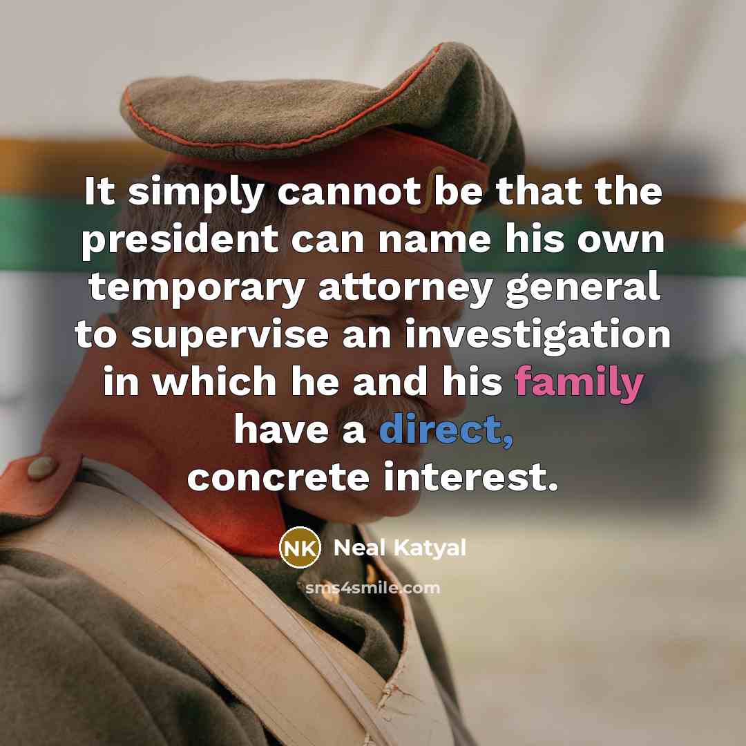 “It simply cannot be that the president can name his own temporary attorney general to supervise an investigation in which he and his family have a direct, concrete interest.” quote by Neal Katyal