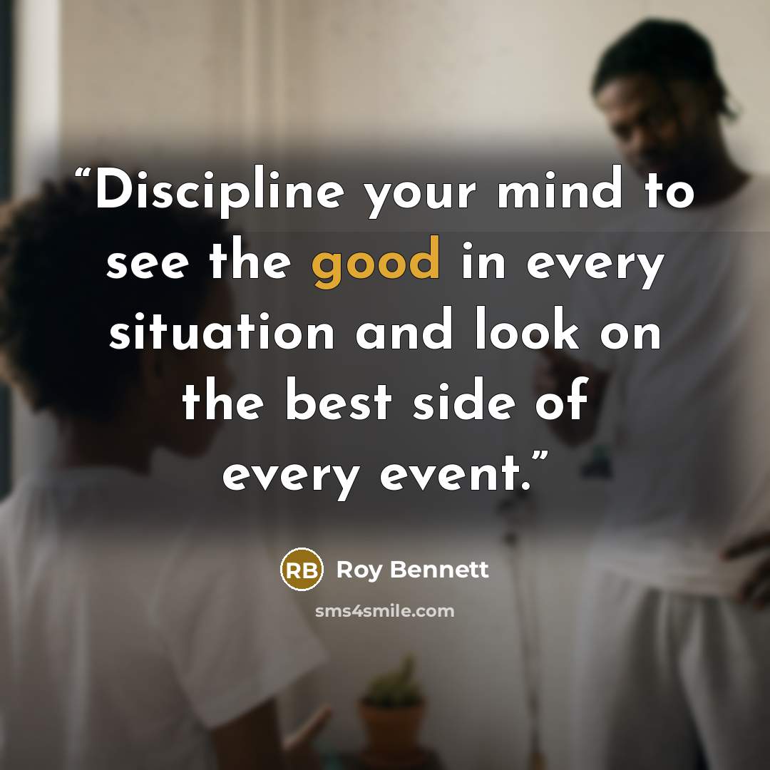 “Discipline your mind to see the good in every situation and look on the best side of every event.” quote by Roy Bennett